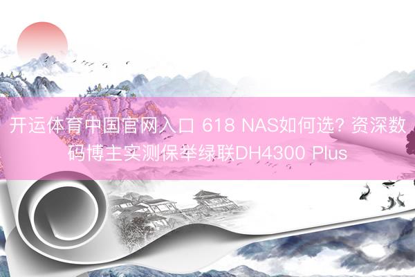 开运体育中国官网入口 618 NAS如何选? 资深数码博主实测保举绿联DH4300 Plus