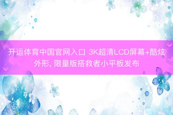 开运体育中国官网入口 3K超清LCD屏幕+酷炫外形， 限量版搭救者小平板发布