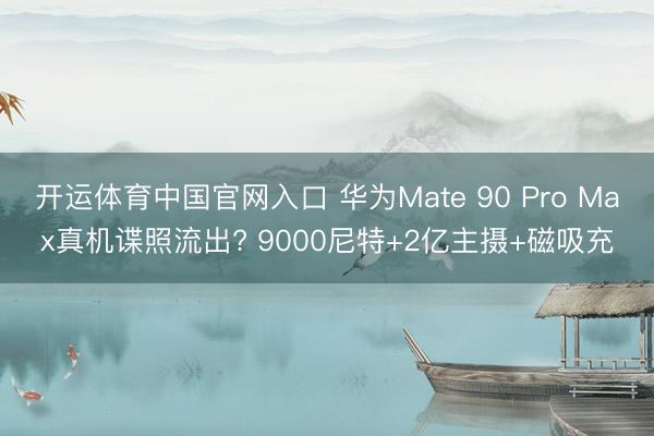 开运体育中国官网入口 华为Mate 90 Pro Max真机谍照流出? 9000尼特+2亿主摄+磁吸充
