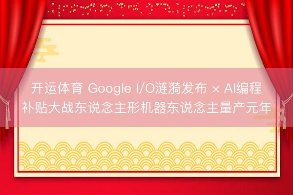 开运体育 Google I/O涟漪发布 × AI编程补贴大战东说念主形机器东说念主量产元年