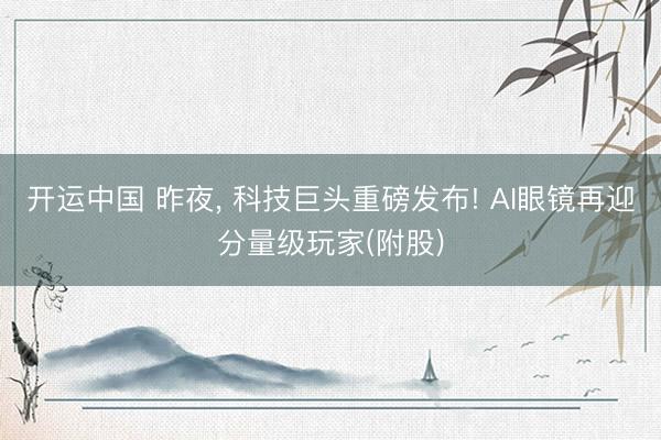 开运中国 昨夜， 科技巨头重磅发布! AI眼镜再迎分量级玩家(附股)