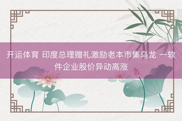 开运体育 印度总理赠礼激励老本市集乌龙 一软件企业股价异动高涨