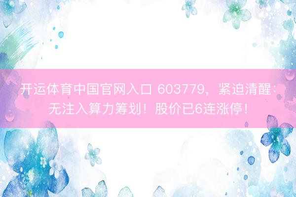 开运体育中国官网入口 603779，紧迫清醒：无注入算力筹划！股价已6连涨停！
