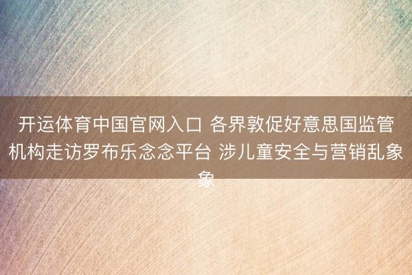 开运体育中国官网入口 各界敦促好意思国监管机构走访罗布乐念念平台 涉儿童安全与营销乱象