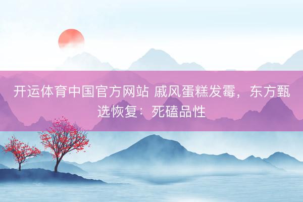 开运体育中国官方网站 戚风蛋糕发霉，东方甄选恢复：死磕品性