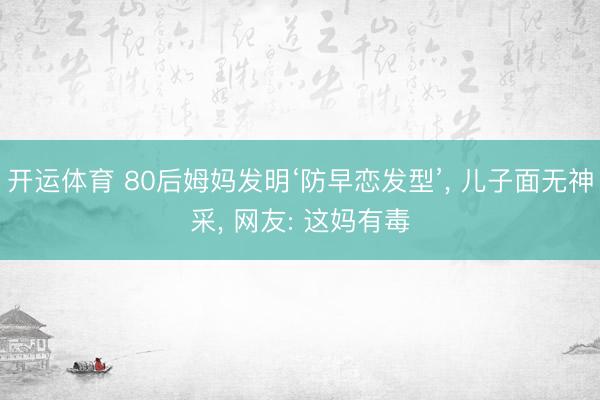 开运体育 80后姆妈发明‘防早恋发型’， 儿子面无神采， 网友: 这妈有毒