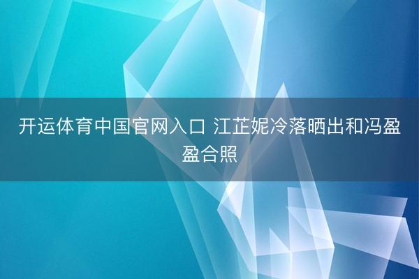开运体育中国官网入口 江芷妮冷落晒出和冯盈盈合照