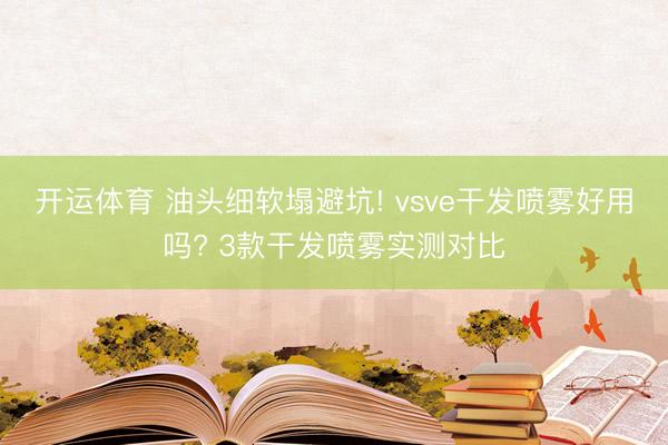 开运体育 油头细软塌避坑! vsve干发喷雾好用吗? 3款干发喷雾实测对比