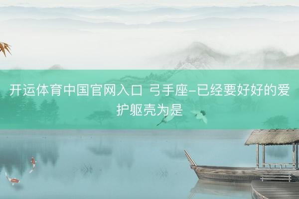开运体育中国官网入口 弓手座-已经要好好的爱护躯壳为是