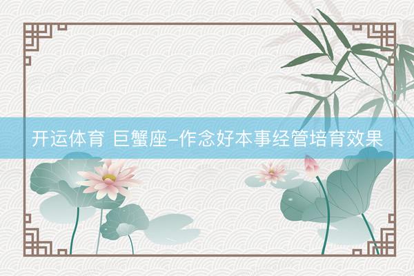 开运体育 巨蟹座-作念好本事经管培育效果