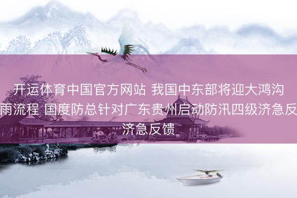 开运体育中国官方网站 我国中东部将迎大鸿沟降雨流程 国度防总针对广东贵州启动防汛四级济急反馈