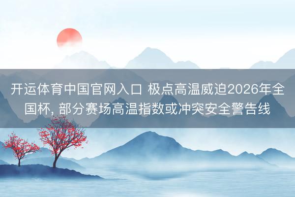 开运体育中国官网入口 极点高温威迫2026年全国杯, 部分赛场高温指数或冲突安全警告线