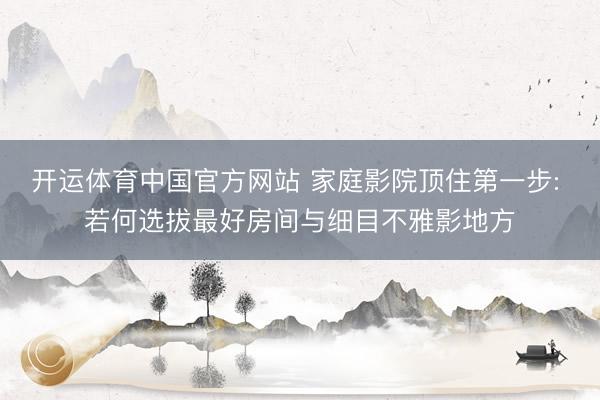 开运体育中国官方网站 家庭影院顶住第一步: 若何选拔最好房间与细目不雅影地方