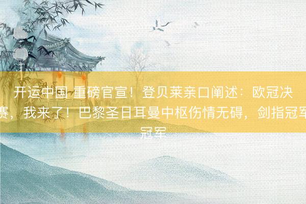 开运中国 重磅官宣！登贝莱亲口阐述：欧冠决赛，我来了！巴黎圣日耳曼中枢伤情无碍，剑指冠军