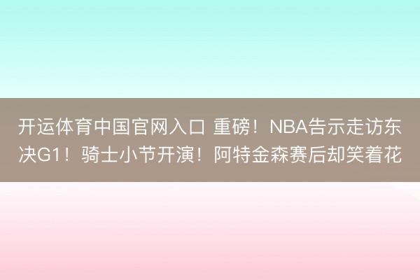 开运体育中国官网入口 重磅！NBA告示走访东决G1！骑士小节开演！阿特金森赛后却笑着花