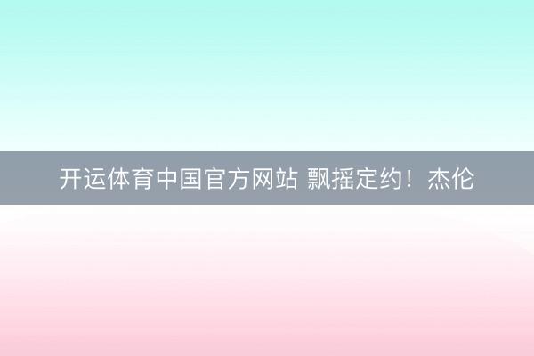 开运体育中国官方网站 飘摇定约！杰伦