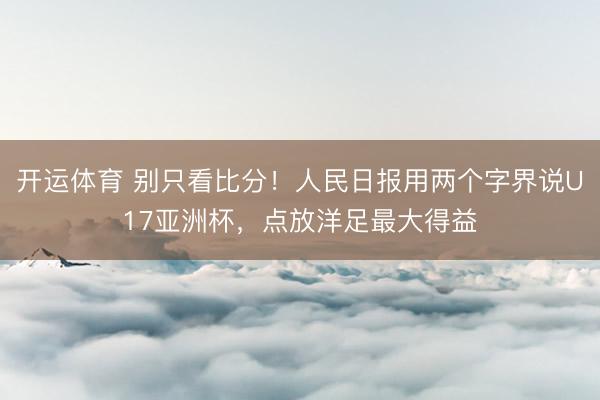 开运体育 别只看比分！人民日报用两个字界说U17亚洲杯，点放洋足最大得益