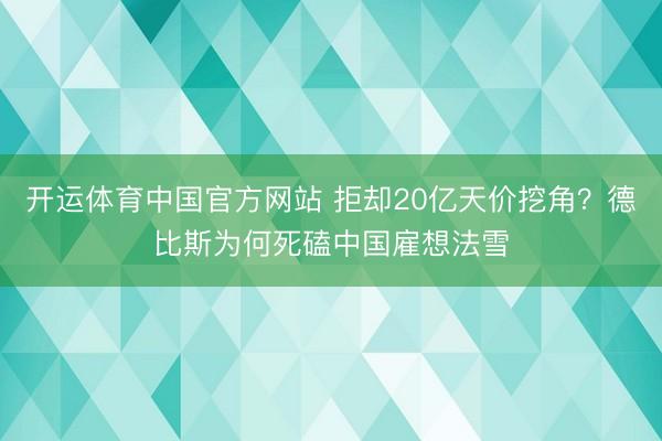 开运体育中国官方网站 拒却20亿天价挖角？德比斯为何死磕中国雇想法雪