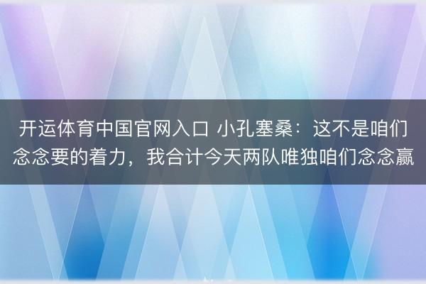 开运体育中国官网入口 小孔塞桑：这不是咱们念念要的着力，我合计今天两队唯独咱们念念赢