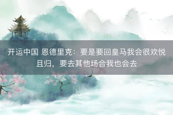 开运中国 恩德里克：要是要回皇马我会很欢悦且归，要去其他场合我也会去
