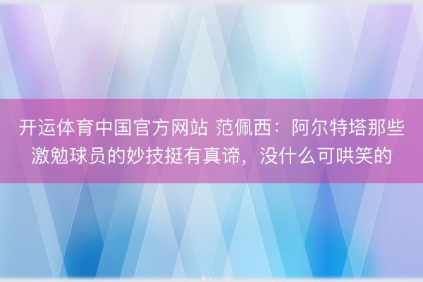 开运体育中国官方网站 范佩西：阿尔特塔那些激勉球员的妙技挺有真谛，没什么可哄笑的