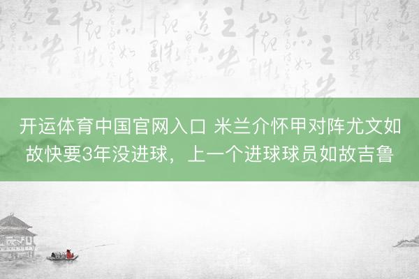 开运体育中国官网入口 米兰介怀甲对阵尤文如故快要3年没进球，上一个进球球员如故吉鲁
