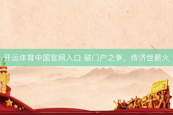 开运体育中国官网入口 破门户之争，传济世薪火