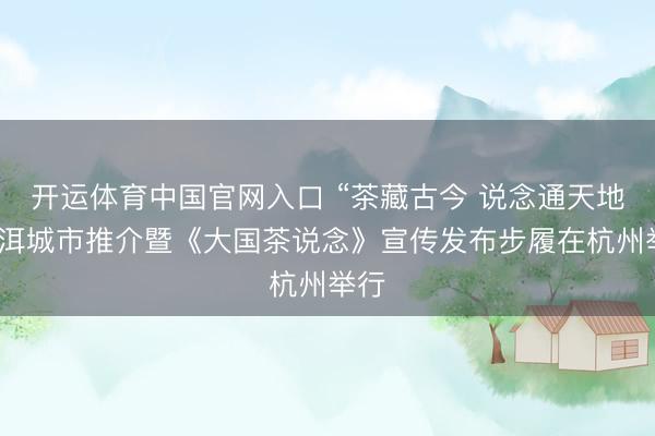 开运体育中国官网入口 “茶藏古今 说念通天地”普洱城市推介暨《大国茶说念》宣传发布步履在杭州举行