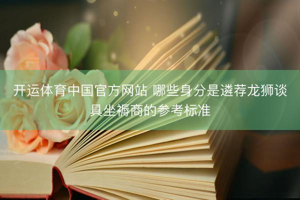 开运体育中国官方网站 哪些身分是遴荐龙狮谈具坐褥商的参考标准