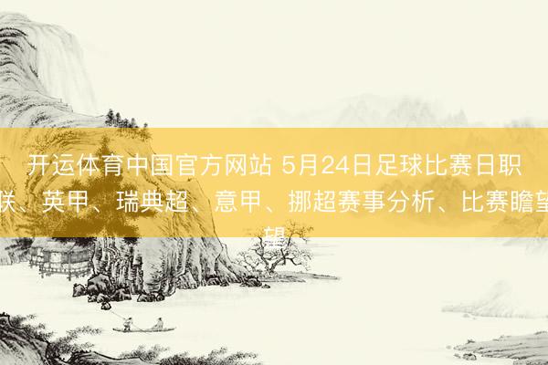 开运体育中国官方网站 5月24日足球比赛日职联、英甲、瑞典超、意甲、挪超赛事分析、比赛瞻望