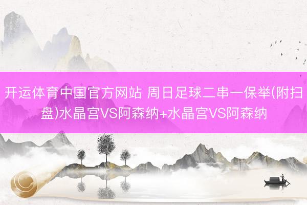 开运体育中国官方网站 周日足球二串一保举(附扫盘)水晶宫VS阿森纳+水晶宫VS阿森纳