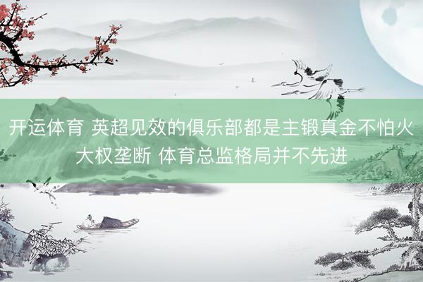开运体育 英超见效的俱乐部都是主锻真金不怕火大权垄断 体育总监格局并不先进