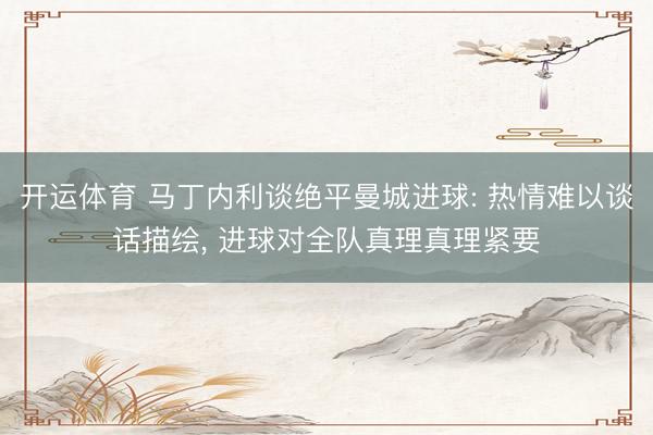 开运体育 马丁内利谈绝平曼城进球: 热情难以谈话描绘， 进球对全队真理真理紧要