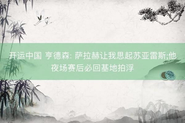 开运中国 亨德森: 萨拉赫让我思起苏亚雷斯;他夜场赛后必回基地拍浮