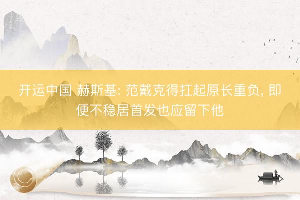 开运中国 赫斯基: 范戴克得扛起原长重负， 即便不稳居首发也应留下他