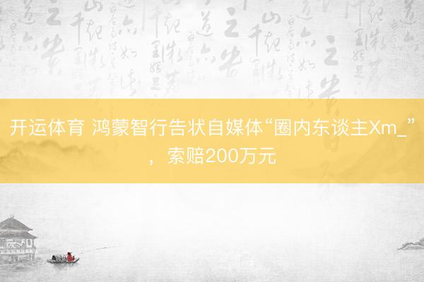 开运体育 鸿蒙智行告状自媒体“圈内东谈主Xm_”，索赔200万元