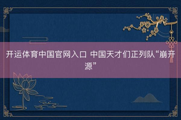 开运体育中国官网入口 中国天才们正列队“崩开源”