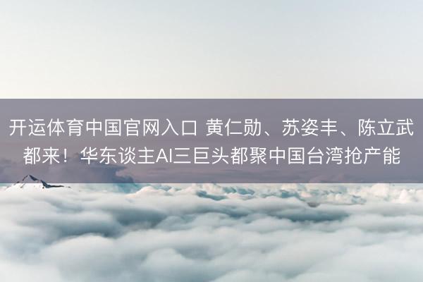 开运体育中国官网入口 黄仁勋、苏姿丰、陈立武都来！华东谈主AI三巨头都聚中国台湾抢产能