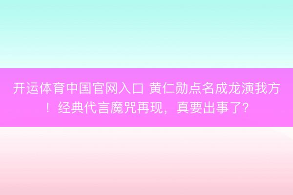 开运体育中国官网入口 黄仁勋点名成龙演我方！经典代言魔咒再现，真要出事了？
