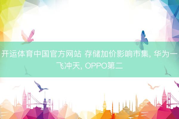 开运体育中国官方网站 存储加价影响市集, 华为一飞冲天, OPPO第二