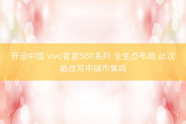 开运中国 vivo官宣S60系列 全生态布局 此次能改写中端市集吗