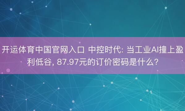 开运体育中国官网入口 中控时代: 当工业AI撞上盈利低谷， 87.97元的订价密码是什么?