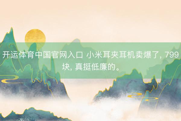 开运体育中国官网入口 小米耳夹耳机卖爆了， 799块， 真挺低廉的。