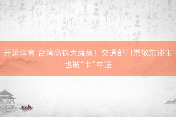 开运体育 台湾高铁大瘫痪！交通部门崇敬东谈主也被“卡”中途