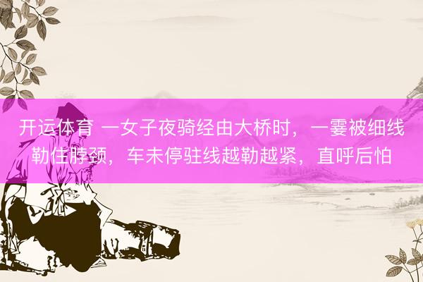 开运体育 一女子夜骑经由大桥时，一霎被细线勒住脖颈，车未停驻线越勒越紧，直呼后怕
