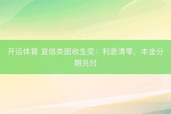 开运体育 宜信类固收生变：利息清零，本金分期兑付