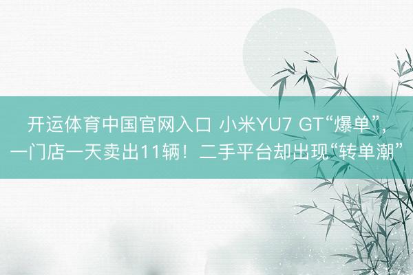 开运体育中国官网入口 小米YU7 GT“爆单”，一门店一天卖出11辆！二手平台却出现“转单潮”