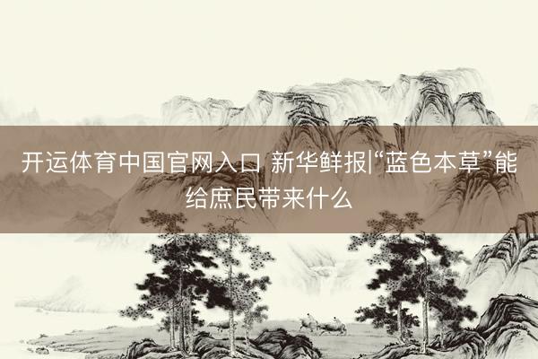 开运体育中国官网入口 新华鲜报|“蓝色本草”能给庶民带来什么
