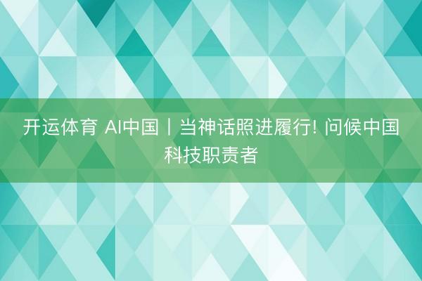 开运体育 AI中国丨当神话照进履行! 问候中国科技职责者