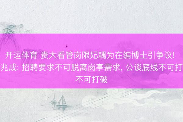 开运体育 贵大看管岗限妃耦为在编博士引争议! 周兆成: 招聘要求不可脱离岗亭需求， 公谈底线不可打破